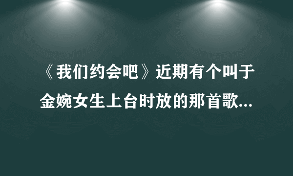 《我们约会吧》近期有个叫于金婉女生上台时放的那首歌叫什么名字？