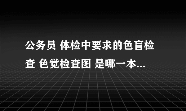 公务员 体检中要求的色盲检查 色觉检查图 是哪一本,怎么找不到