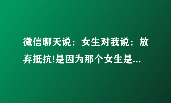 微信聊天说：女生对我说：放弃抵抗!是因为那个女生是不喜欢的意思吗？对我没兴趣吗？