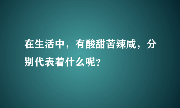 在生活中，有酸甜苦辣咸，分别代表着什么呢？