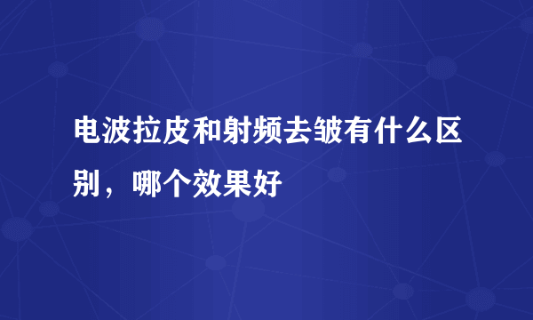 电波拉皮和射频去皱有什么区别，哪个效果好