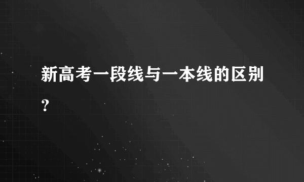 新高考一段线与一本线的区别？