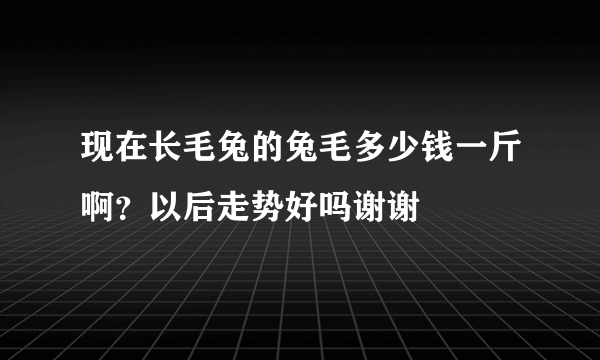 现在长毛兔的兔毛多少钱一斤啊？以后走势好吗谢谢