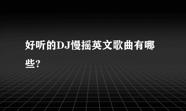 好听的DJ慢摇英文歌曲有哪些?