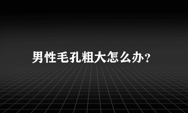 男性毛孔粗大怎么办？