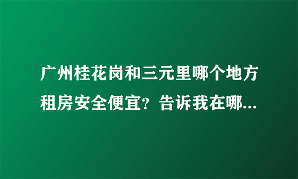 广州桂花岗和三元里哪个地方租房安全便宜？告诉我在哪个站点下车找很多？