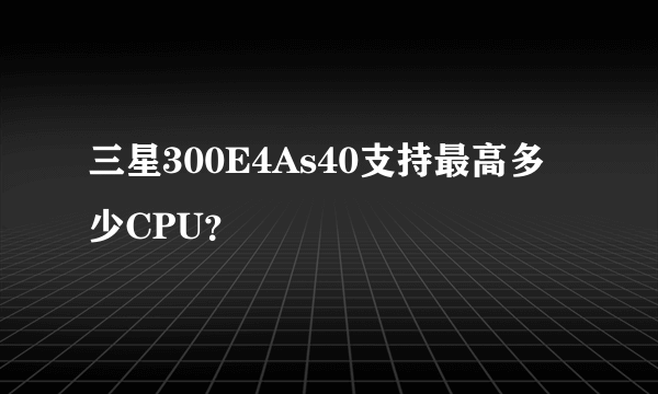 三星300E4As40支持最高多少CPU？