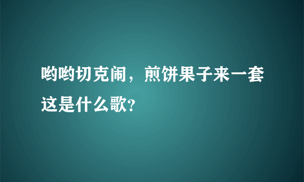 哟哟切克闹，煎饼果子来一套这是什么歌？