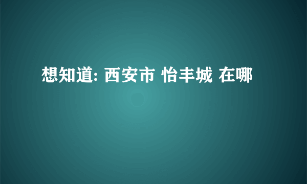 想知道: 西安市 怡丰城 在哪