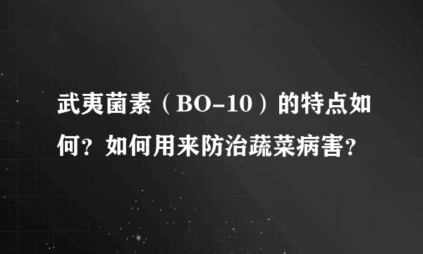 武夷菌素（BO-10）的特点如何？如何用来防治蔬菜病害？