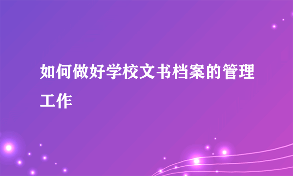 如何做好学校文书档案的管理工作