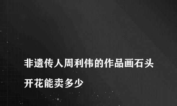 
非遗传人周利伟的作品画石头开花能卖多少

