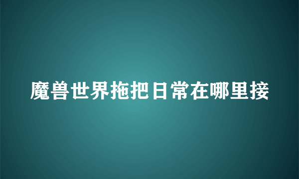 魔兽世界拖把日常在哪里接