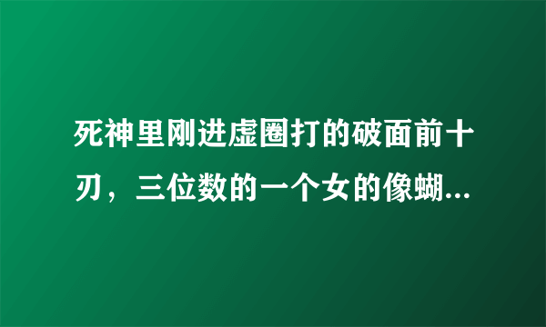 死神里刚进虚圈打的破面前十刃，三位数的一个女的像蝴蝶似的叫什么