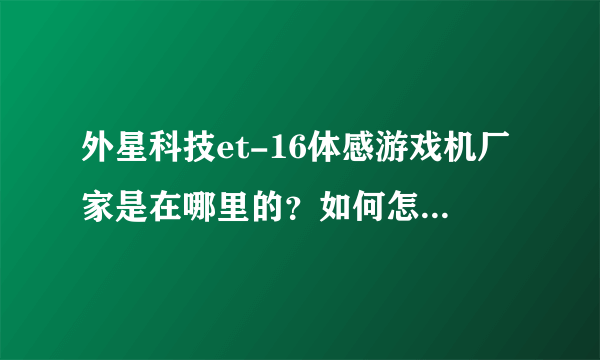 外星科技et-16体感游戏机厂家是在哪里的？如何怎么联系？