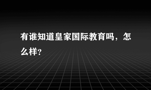 有谁知道皇家国际教育吗，怎么样？