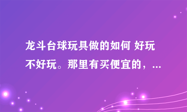 龙斗台球玩具做的如何 好玩不好玩。那里有买便宜的，但是要保证质量的。