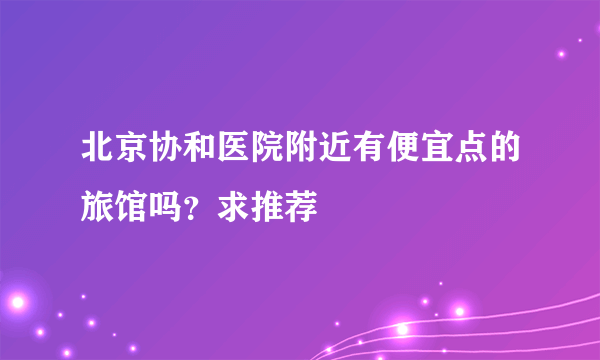 北京协和医院附近有便宜点的旅馆吗？求推荐