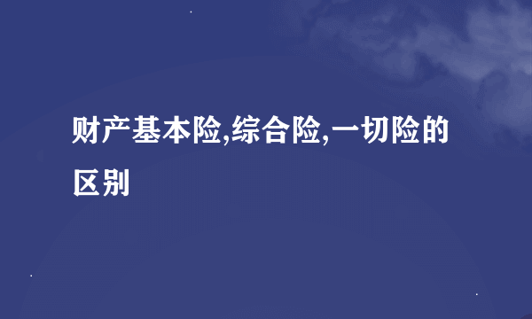 财产基本险,综合险,一切险的区别