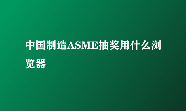 中国制造ASME抽奖用什么浏览器