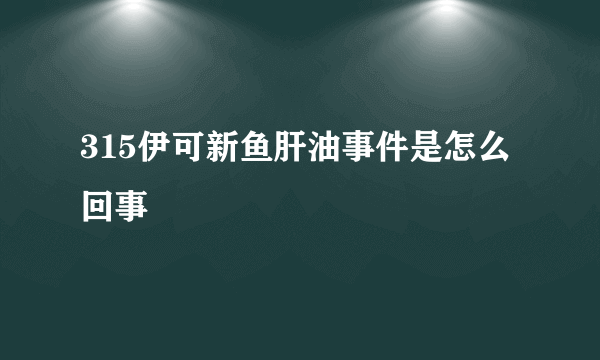 315伊可新鱼肝油事件是怎么回事