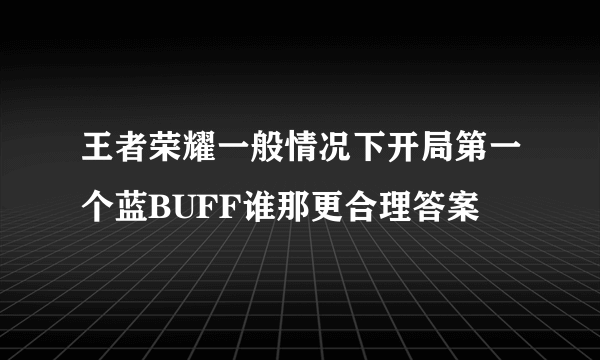 王者荣耀一般情况下开局第一个蓝BUFF谁那更合理答案