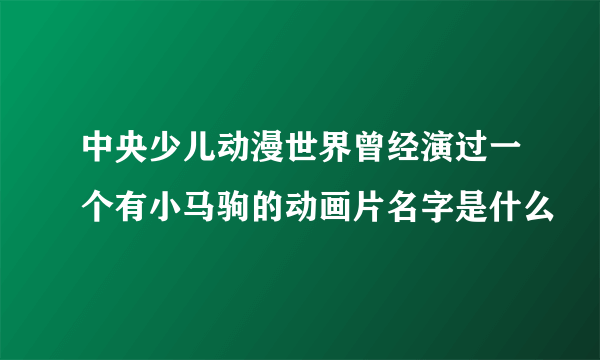 中央少儿动漫世界曾经演过一个有小马驹的动画片名字是什么