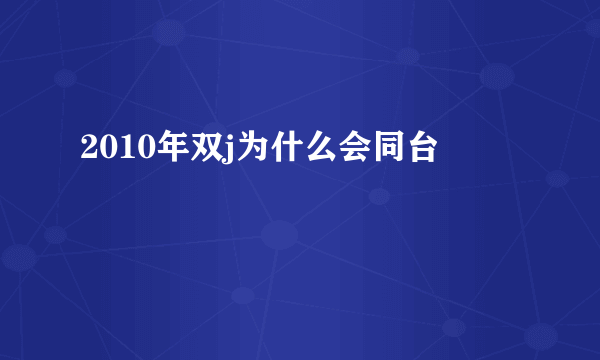 2010年双j为什么会同台