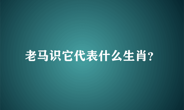 老马识它代表什么生肖？