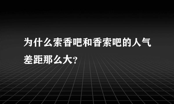 为什么索香吧和香索吧的人气差距那么大？