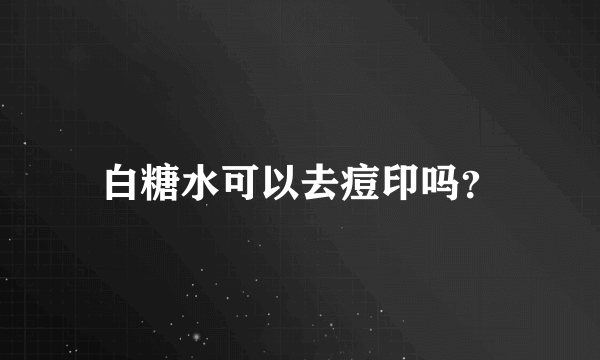 白糖水可以去痘印吗？