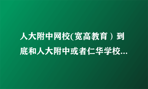 人大附中网校(宽高教育）到底和人大附中或者仁华学校有什么关系？