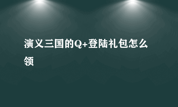 演义三国的Q+登陆礼包怎么领