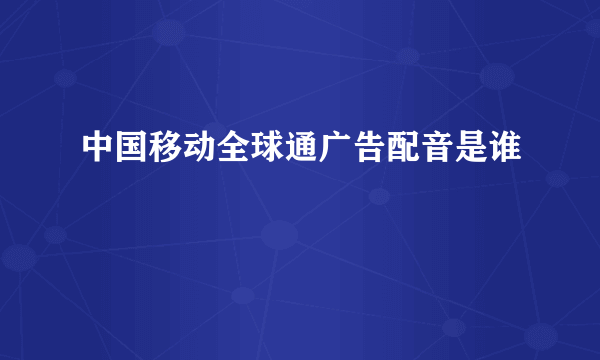 中国移动全球通广告配音是谁