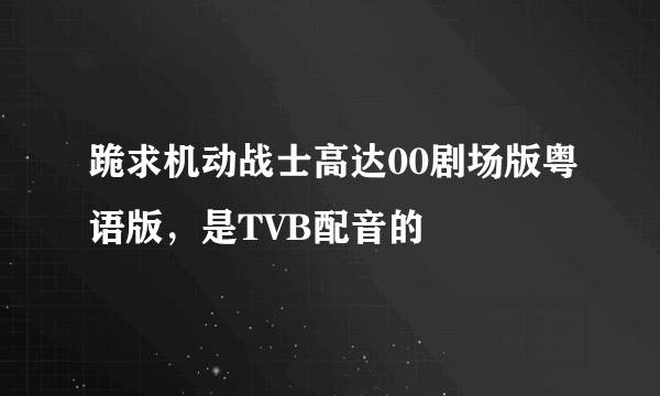 跪求机动战士高达00剧场版粤语版，是TVB配音的