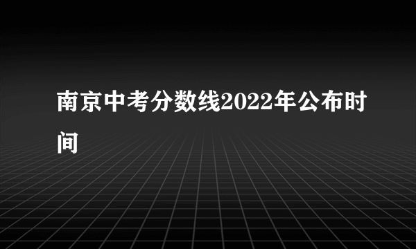 南京中考分数线2022年公布时间