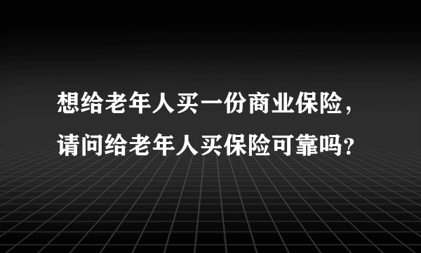 想给老年人买一份商业保险，请问给老年人买保险可靠吗？