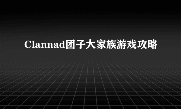 Clannad团子大家族游戏攻略