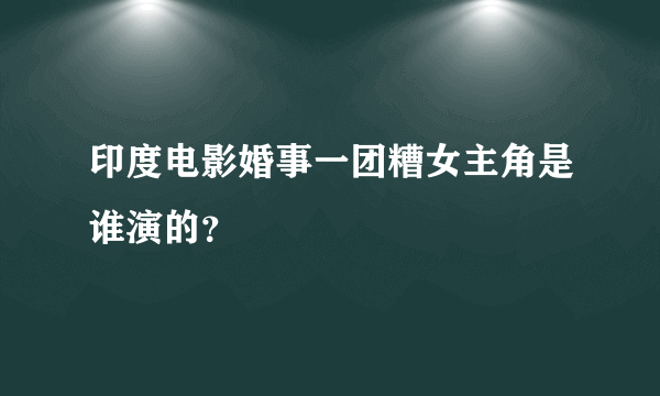 印度电影婚事一团糟女主角是谁演的？