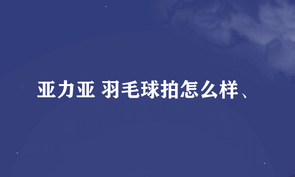 亚力亚 羽毛球拍怎么样、