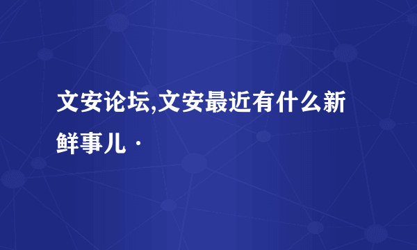 文安论坛,文安最近有什么新鲜事儿·