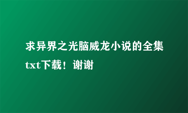 求异界之光脑威龙小说的全集txt下载！谢谢