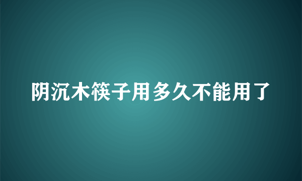 阴沉木筷子用多久不能用了