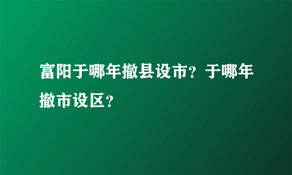 富阳于哪年撤县设市？于哪年撤市设区？