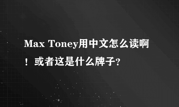 Max Toney用中文怎么读啊！或者这是什么牌子？