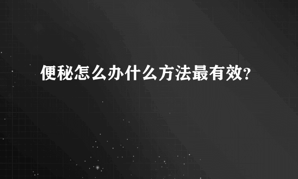 便秘怎么办什么方法最有效？