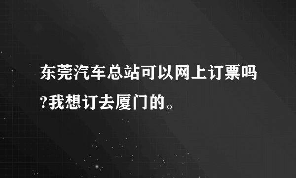 东莞汽车总站可以网上订票吗?我想订去厦门的。