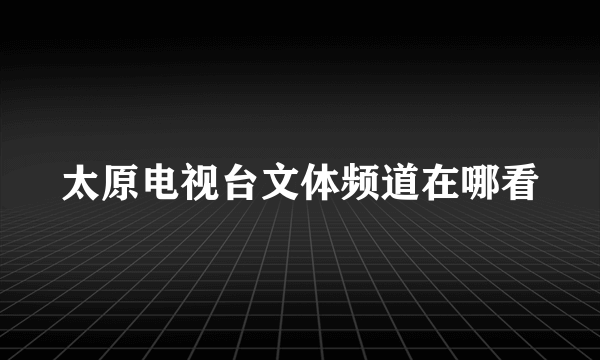 太原电视台文体频道在哪看