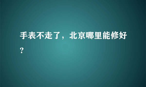 手表不走了，北京哪里能修好？