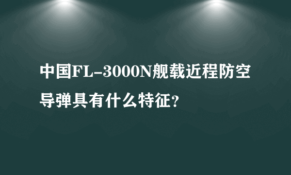 中国FL-3000N舰载近程防空导弹具有什么特征？